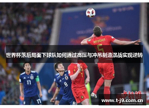 世界杯落后局面下球队如何通过高压与冲吊制造混战实现逆转 世界杯落后局面下球队如何通过高压与冲吊制造混战实现逆转
