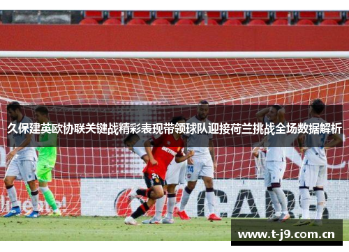 久保建英欧协联关键战精彩表现带领球队迎接荷兰挑战全场数据解析 久保建英欧协联关键战精彩表现带领球队迎接荷兰挑战全场数据解析