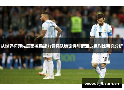 从世界杯领先局面控场能力看强队稳定性与冠军成色对比研究分析 从世界杯领先局面控场能力看强队稳定性与冠军成色对比研究分析