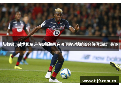 从数据与战术视角评估奥斯梅恩在法甲防守端的综合价值贡献与影响 从数据与战术视角评估奥斯梅恩在法甲防守端的综合价值贡献与影响