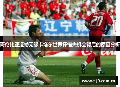 哥伦比亚遗憾无缘卡塔尔世界杯错失机会背后的原因分析