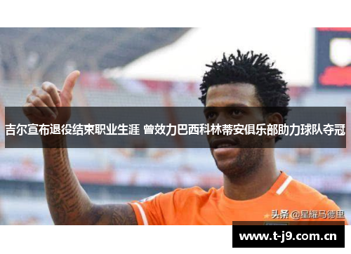 吉尔宣布退役结束职业生涯 曾效力巴西科林蒂安俱乐部助力球队夺冠 吉尔宣布退役结束职业生涯 曾效力巴西科林蒂安俱乐部助力球队夺冠